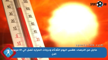 عاجل من الأرصاد: طقس اليوم الثلاثاء ودرجات الحرارة تصل إلى 41 مئوية الآن